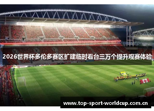 2026世界杯多伦多赛区扩建临时看台三万个提升观赛体验 2026世界杯多伦多赛区扩建临时看台三万个提升观赛体验