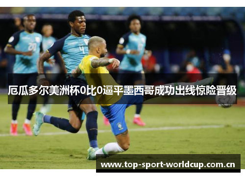 厄瓜多尔美洲杯0比0逼平墨西哥成功出线惊险晋级 厄瓜多尔美洲杯0比0逼平墨西哥成功出线惊险晋级